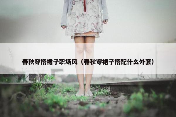 春秋穿搭裙子职场风（春秋穿裙子搭配什么外套）