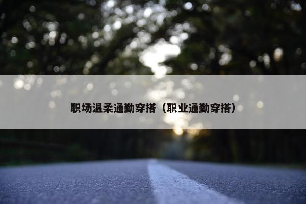 职场温柔通勤穿搭（职业通勤穿搭）