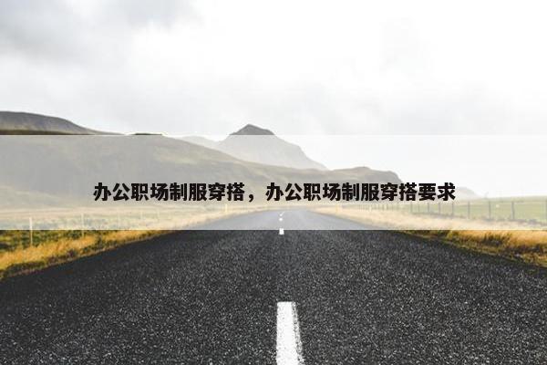 办公职场制服穿搭，办公职场制服穿搭要求