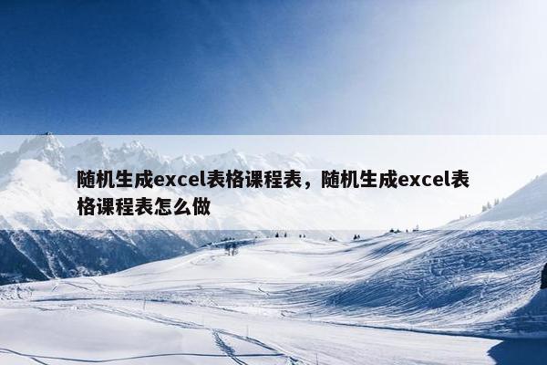 随机生成excel表格课程表，随机生成excel表格课程表怎么做