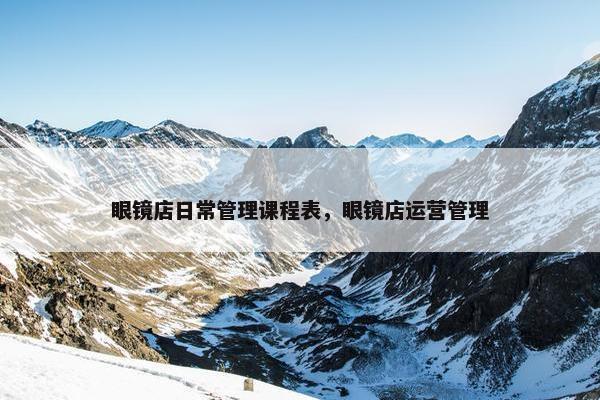 眼镜店日常管理课程表，眼镜店运营管理