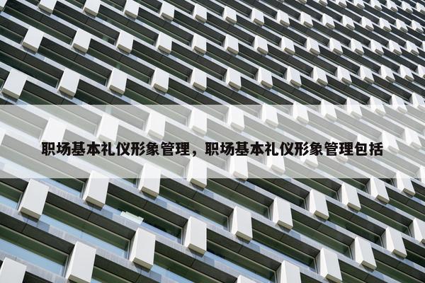 职场基本礼仪形象管理，职场基本礼仪形象管理包括