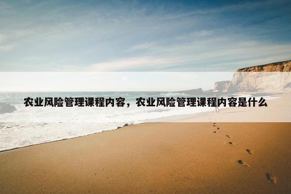 农业风险管理课程内容，农业风险管理课程内容是什么
