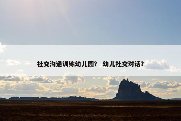 社交沟通训练幼儿园？ 幼儿社交对话？