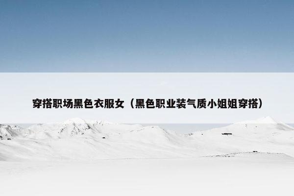 穿搭职场黑色衣服女（黑色职业装气质小姐姐穿搭）
