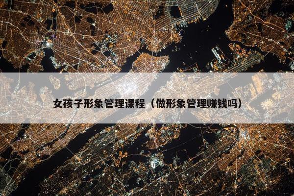 女孩子形象管理课程（做形象管理赚钱吗）