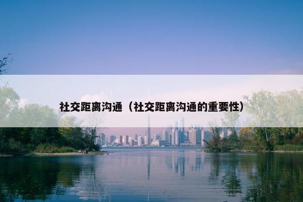 社交距离沟通（社交距离沟通的重要性）