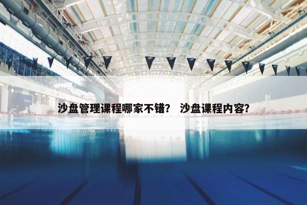 沙盘管理课程哪家不错？ 沙盘课程内容？
