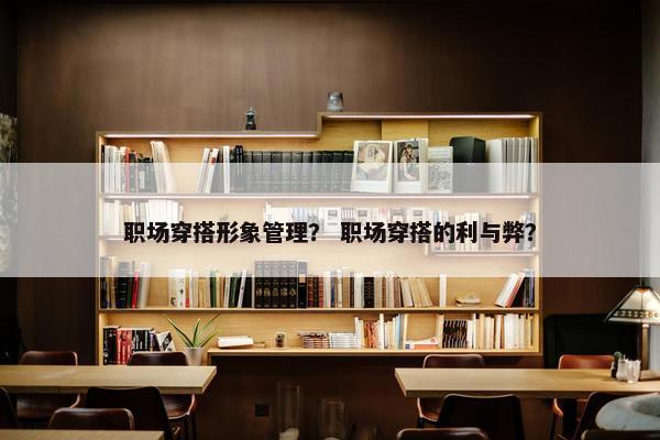 职场穿搭形象管理？ 职场穿搭的利与弊？