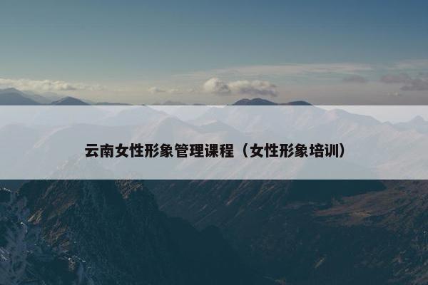 云南女性形象管理课程（女性形象培训）
