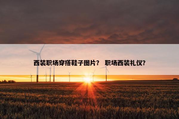 西装职场穿搭鞋子图片？ 职场西装礼仪？