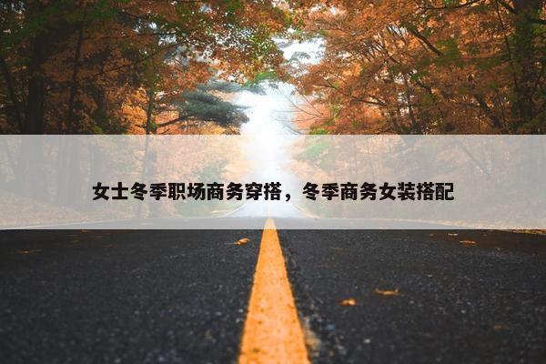 女士冬季职场商务穿搭，冬季商务女装搭配