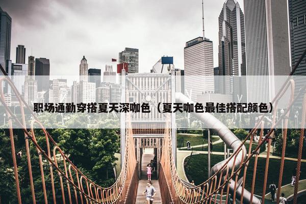 职场通勤穿搭夏天深咖色（夏天咖色最佳搭配颜色）