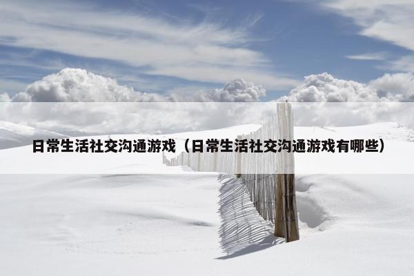 日常生活社交沟通游戏（日常生活社交沟通游戏有哪些）