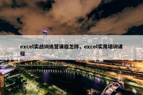 excel实战训练营课程怎样，excel实用培训课程