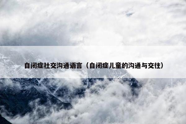 自闭症社交沟通语言（自闭症儿童的沟通与交往）
