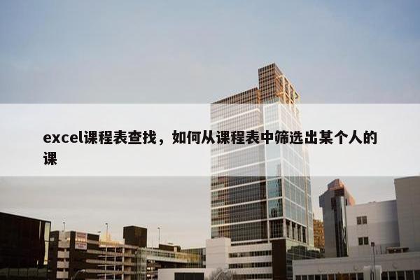 excel课程表查找，如何从课程表中筛选出某个人的课