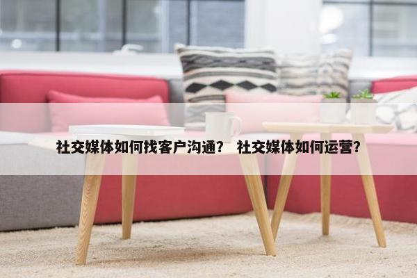 社交媒体如何找客户沟通？ 社交媒体如何运营？