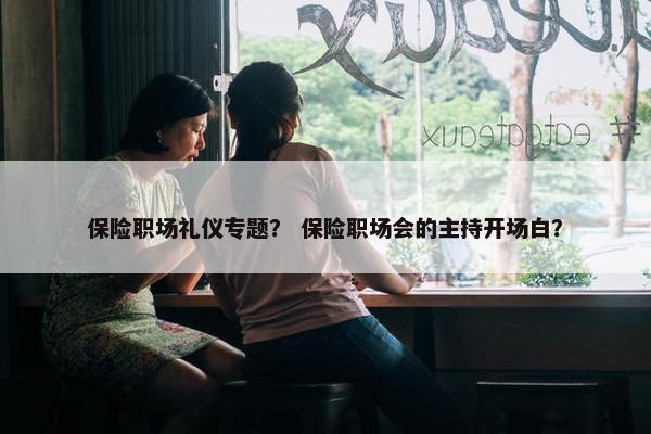 保险职场礼仪专题？ 保险职场会的主持开场白？