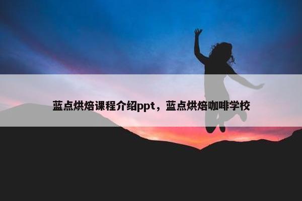 蓝点烘焙课程介绍ppt，蓝点烘焙咖啡学校
