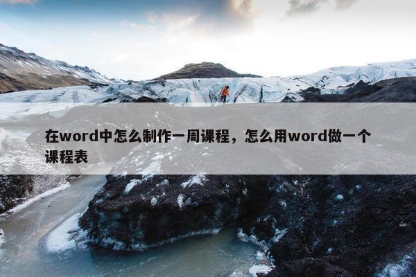 在word中怎么制作一周课程，怎么用word做一个课程表