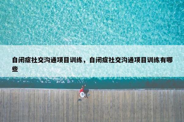 自闭症社交沟通项目训练，自闭症社交沟通项目训练有哪些