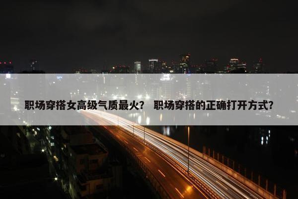 职场穿搭女高级气质最火？ 职场穿搭的正确打开方式？