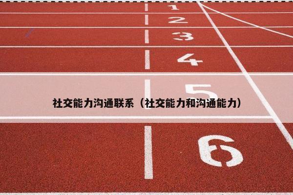 社交能力沟通联系（社交能力和沟通能力）