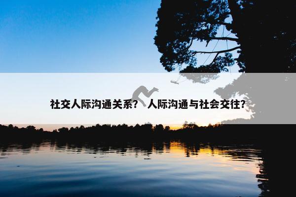 社交人际沟通关系？ 人际沟通与社会交往？