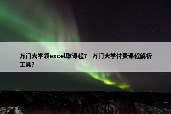 万门大学领excel取课程？ 万门大学付费课程解析工具？