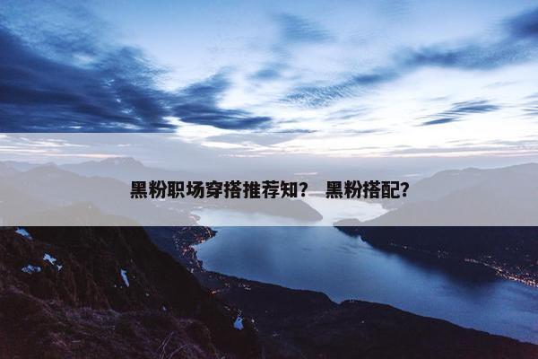 黑粉职场穿搭推荐知？ 黑粉搭配？
