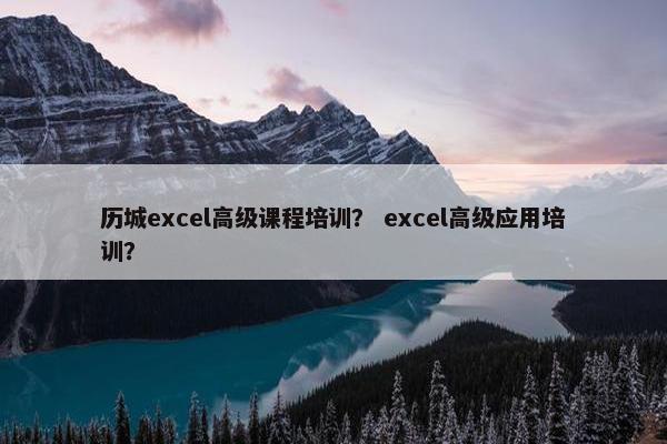 历城excel高级课程培训？ excel高级应用培训？