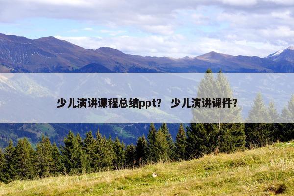 少儿演讲课程总结ppt？ 少儿演讲课件？