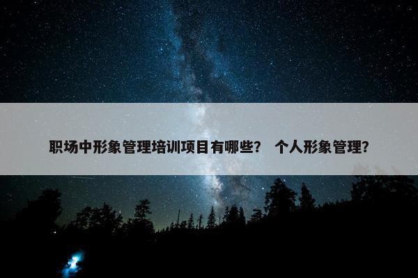 职场中形象管理培训项目有哪些？ 个人形象管理？