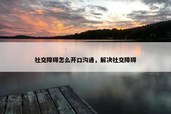 社交障碍怎么开口沟通，解决社交障碍