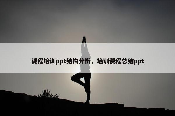 课程培训ppt结构分析，培训课程总结ppt