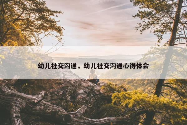 幼儿社交沟通，幼儿社交沟通心得体会
