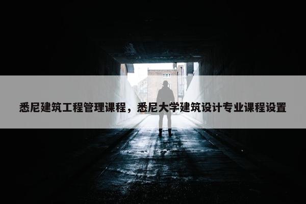 悉尼建筑工程管理课程，悉尼大学建筑设计专业课程设置