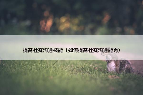 提高社交沟通技能（如何提高社交沟通能力）