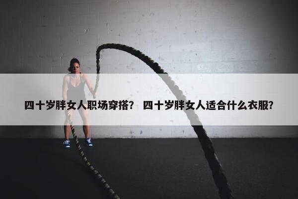 四十岁胖女人职场穿搭？ 四十岁胖女人适合什么衣服？