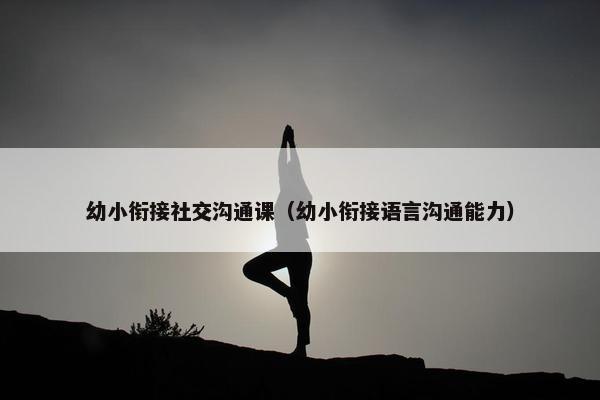 幼小衔接社交沟通课（幼小衔接语言沟通能力）