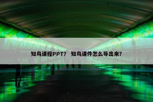 知鸟课程PPT？ 知鸟课件怎么导出来？