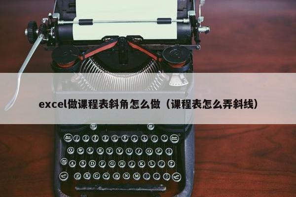 excel做课程表斜角怎么做（课程表怎么弄斜线）