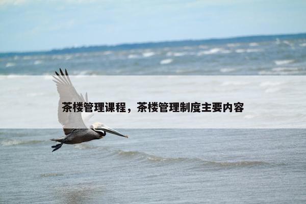 茶楼管理课程，茶楼管理制度主要内容