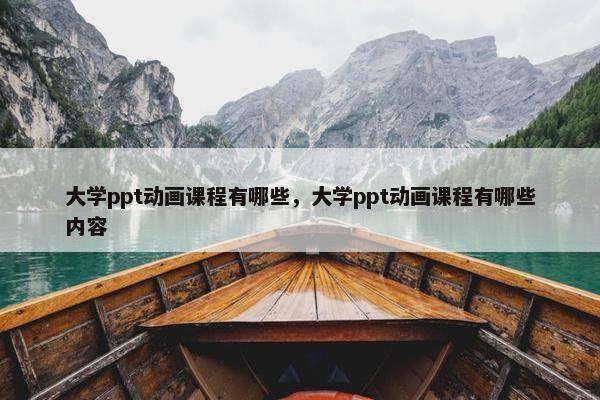 大学ppt动画课程有哪些，大学ppt动画课程有哪些内容