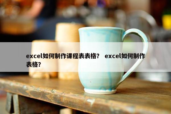 excel如何制作课程表表格？ excel如何制作表格？