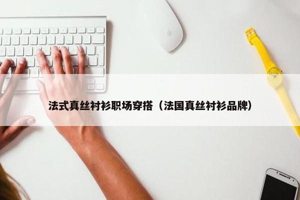 法式真丝衬衫职场穿搭（法国真丝衬衫品牌）
