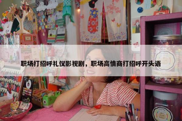 职场打招呼礼仪影视剧，职场高情商打招呼开头语