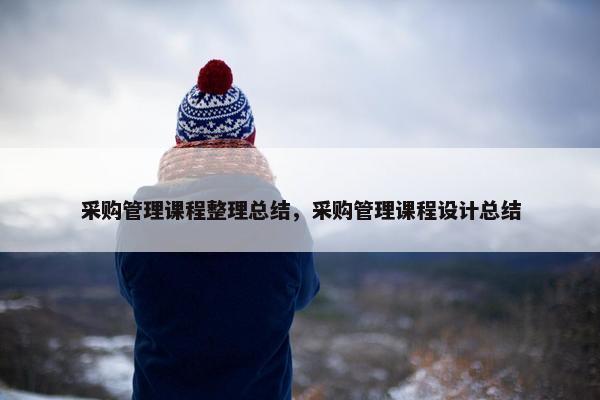 采购管理课程整理总结，采购管理课程设计总结