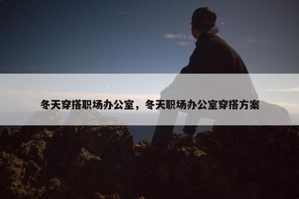 冬天穿搭职场办公室，冬天职场办公室穿搭方案